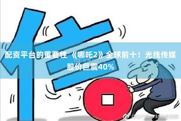 配资平台的重要性 《哪吒2》全球前十！光线传媒股价巨震40%