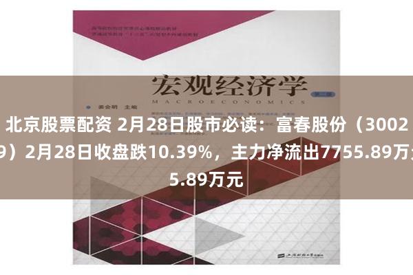 北京股票配资 2月28日股市必读：富春股份（300299）2月28日收盘跌10.39%，主力净流出7755.89万元